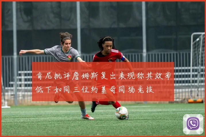 肯尼批评詹姆斯复出表现称其效率低下如同三位约基奇同场竞技