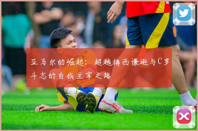 亚马尔的崛起：超越梅西谦逊与C罗斗志的自我主宰之路