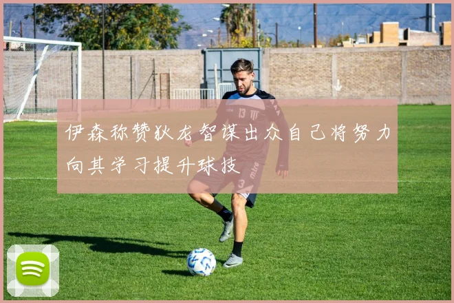 伊森称赞狄龙智谋出众自己将努力向其学习提升球技