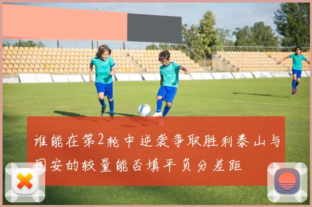 谁能在第2轮中逆袭争取胜利泰山与国安的较量能否填平负分差距