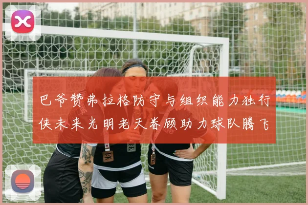 巴爷赞弗拉格防守与组织能力独行侠未来光明老天眷顾助力球队腾飞