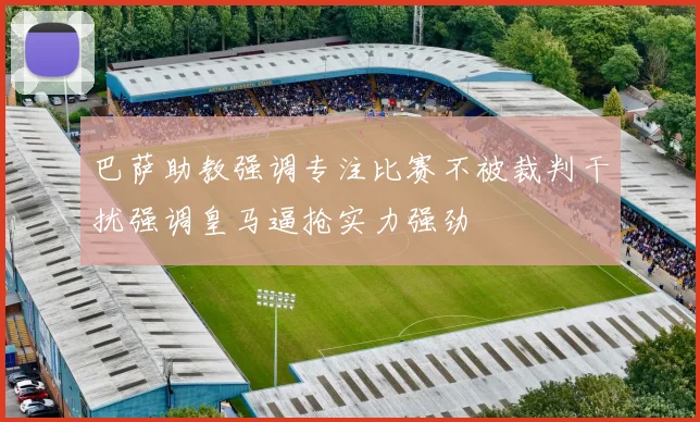 巴萨助教强调专注比赛不被裁判干扰强调皇马逼抢实力强劲
