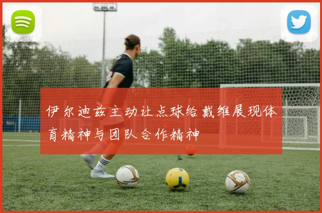 伊尔迪兹主动让点球给戴维展现体育精神与团队合作精神