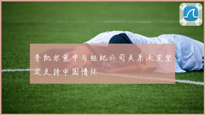 李凯尔重申与经纪公司关系未变坚定支持中国情怀