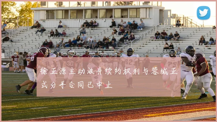 徐正源主动放弃续约权利与蓉城正式分手合同已中止