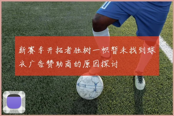 新赛季开拓者独树一帜暂未找到球衣广告赞助商的原因探讨
