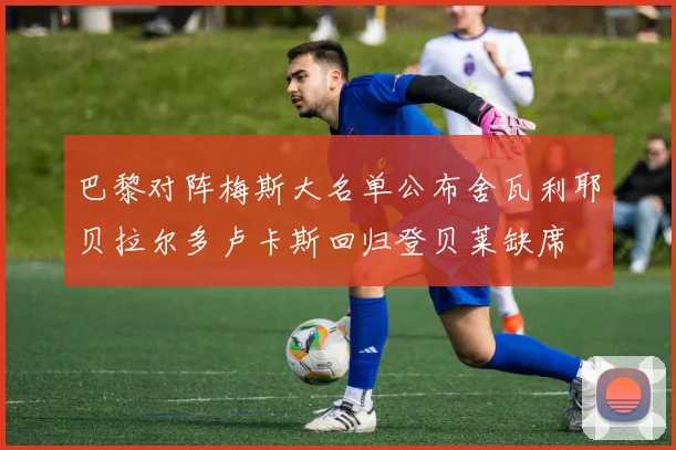 巴黎对阵梅斯大名单公布舍瓦利耶贝拉尔多卢卡斯回归登贝莱缺席