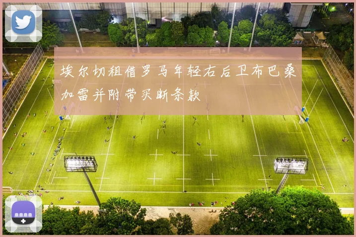 埃尔切租借罗马年轻右后卫布巴桑加雷并附带买断条款