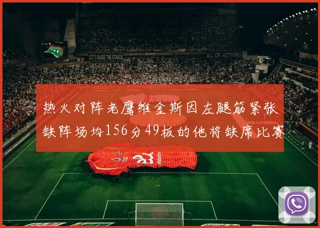 热火对阵老鹰维金斯因左腿筋紧张缺阵场均156分49板的他将缺席比赛