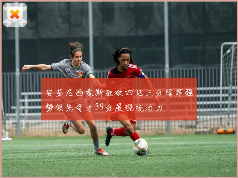 安芬尼西蒙斯狂砍四记三分绿军强势领先奇才39分展现统治力