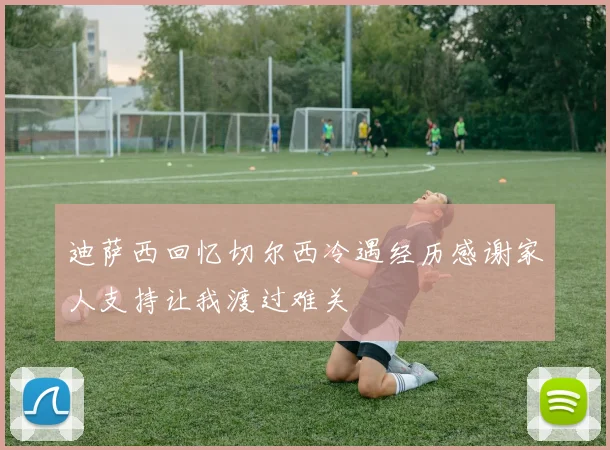 迪萨西回忆切尔西冷遇经历感谢家人支持让我渡过难关
