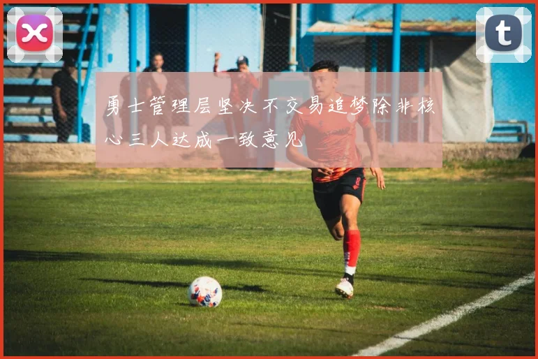 勇士管理层坚决不交易追梦除非核心三人达成一致意见