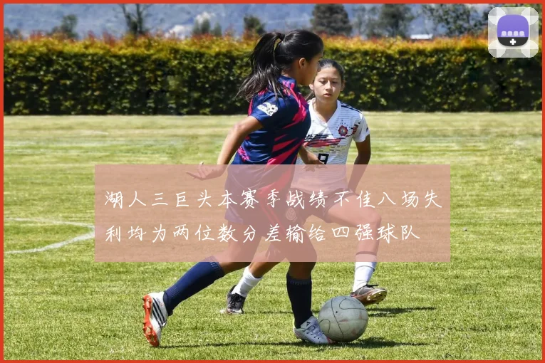 湖人三巨头本赛季战绩不佳八场失利均为两位数分差输给四强球队