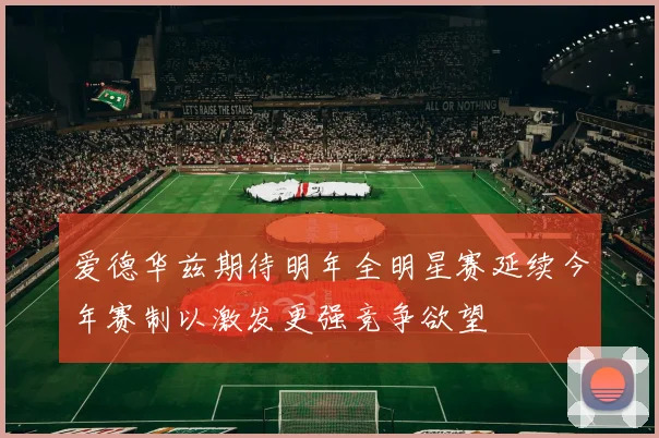 爱德华兹期待明年全明星赛延续今年赛制以激发更强竞争欲望