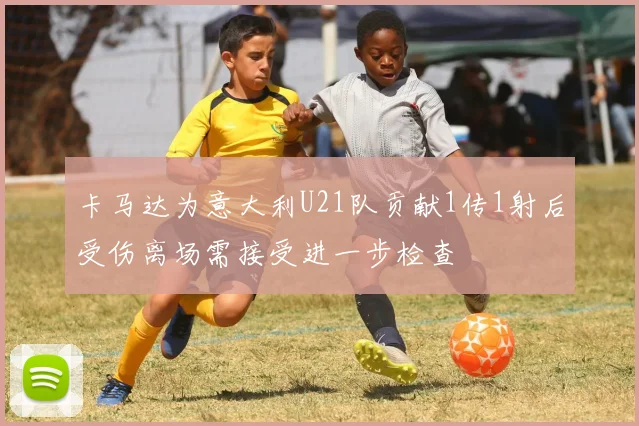 卡马达为意大利U21队贡献1传1射后受伤离场需接受进一步检查