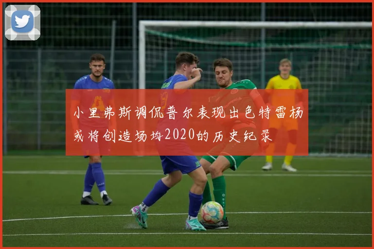小里弗斯调侃普尔表现出色特雷杨或将创造场均2020的历史纪录