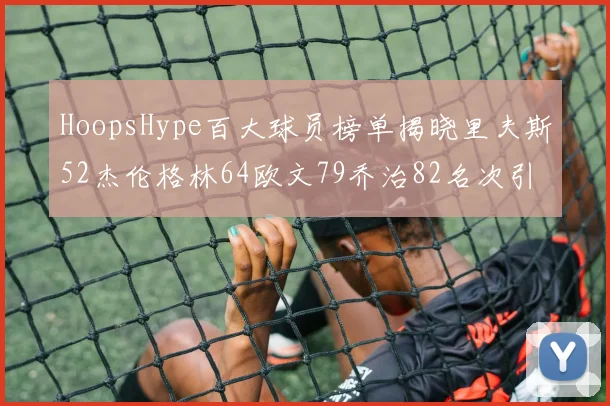 HoopsHype百大球员榜单揭晓里夫斯52杰伦格林64欧文79乔治82名次引关注