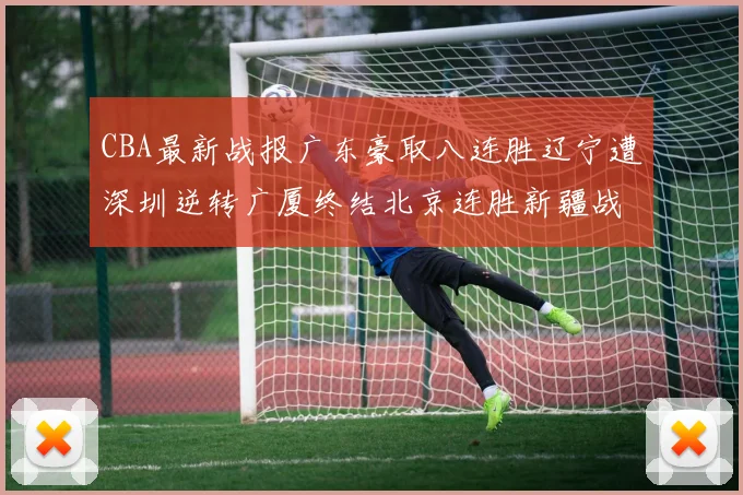 CBA最新战报广东豪取八连胜辽宁遭深圳逆转广厦终结北京连胜新疆战胜广州