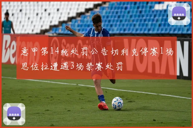 意甲第14轮处罚公告切利克停赛1场恩佐拉遭遇3场禁赛处罚