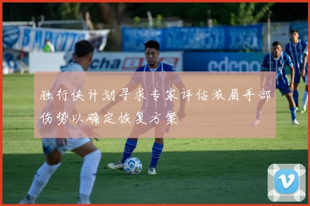 独行侠计划寻求专家评估浓眉手部伤势以确定恢复方案