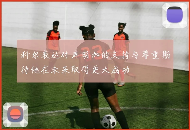 科尔表达对库明加的支持与尊重期待他在未来取得更大成功