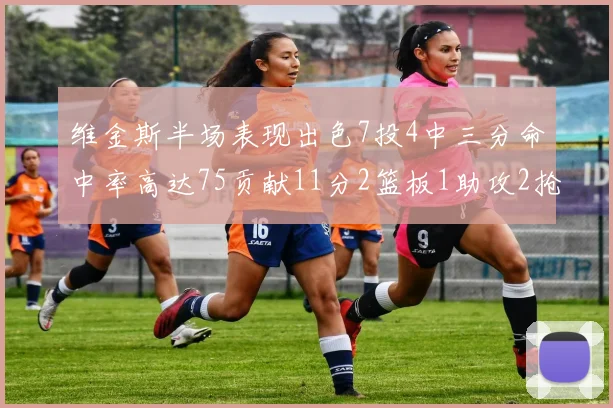 维金斯半场表现出色7投4中三分命中率高达75贡献11分2篮板1助攻2抢断1盖帽