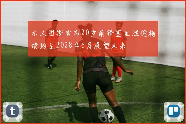 尤文图斯宣布20岁前锋塞里涅德梅续约至2028年6月展望未来