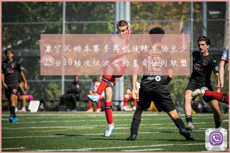 康宁汉姆本赛季再创佳绩单场至少25分10助攻仅次于约基奇位列联盟第二