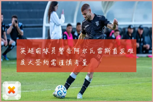 英超前球员警告阿尔瓦雷斯首发难度大签约需谨慎考量