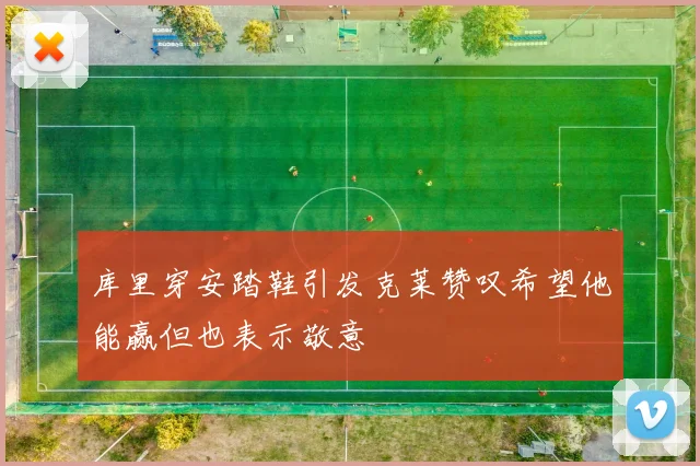 库里穿安踏鞋引发克莱赞叹希望他能赢但也表示敬意