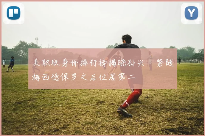 美职联身价排行榜揭晓孙兴慜紧随梅西德保罗之后位居第二