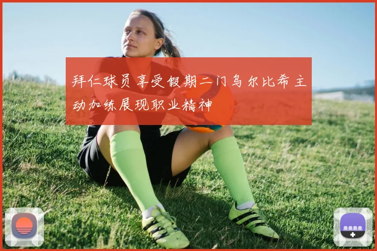 拜仁球员享受假期二门乌尔比希主动加练展现职业精神