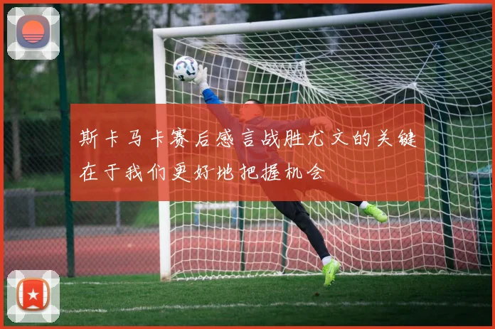 斯卡马卡赛后感言战胜尤文的关键在于我们更好地把握机会