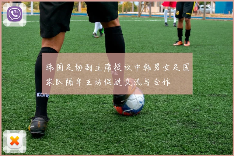 韩国足协副主席提议中韩男女足国家队隔年互访促进交流与合作