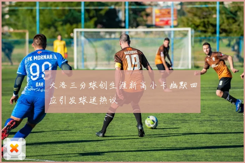 大洛三分球创生涯新高小卡幽默回应引发球迷热议