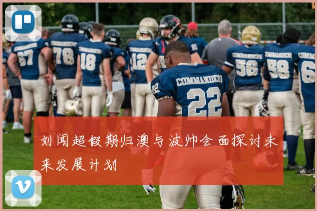 刘闻超假期归澳与波帅会面探讨未来发展计划