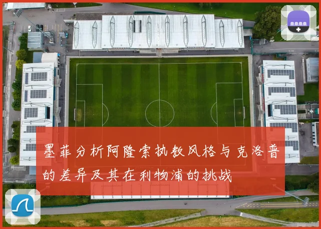 墨菲分析阿隆索执教风格与克洛普的差异及其在利物浦的挑战