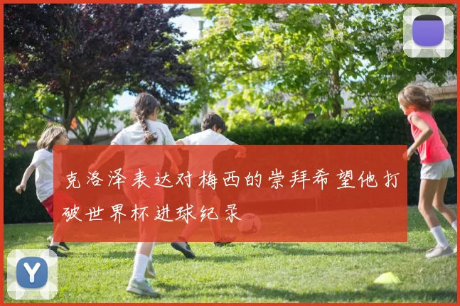 克洛泽表达对梅西的崇拜希望他打破世界杯进球纪录