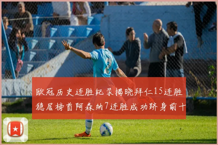 欧冠历史连胜纪录揭晓拜仁15连胜稳居榜首阿森纳7连胜成功跻身前十