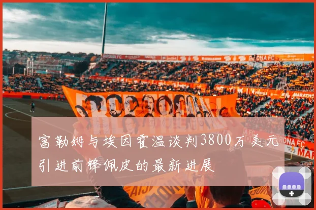 富勒姆与埃因霍温谈判3800万美元引进前锋佩皮的最新进展