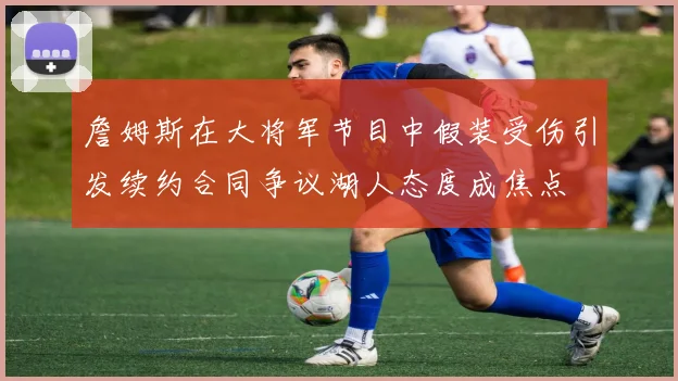 詹姆斯在大将军节目中假装受伤引发续约合同争议湖人态度成焦点