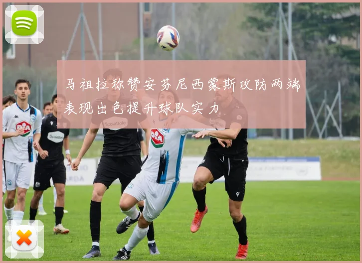 马祖拉称赞安芬尼西蒙斯攻防两端表现出色提升球队实力